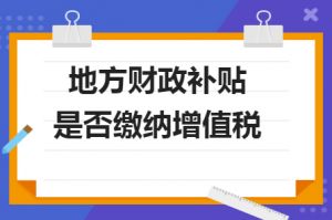 財(cái)政補(bǔ)貼收入是否需要繳納增值稅？若是需要繳納，增值稅率多少？
