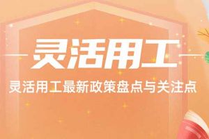 歡享匯 | 靈活用工最新政策盤點與關(guān)注點